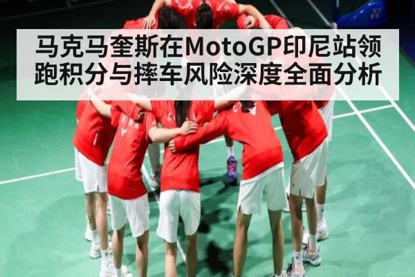 马克马奎斯在MotoGP印尼站领跑积分与摔车风险深度全面分析
